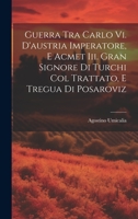 Guerra Tra Carlo Vi. D'austria Imperatore, E Acmet Iii. Gran Signore Di Turchi Col Trattato, E Tregua Di Posaroviz 1020963700 Book Cover