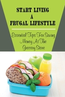 Start Living A Frugal Lifestyle: Essential Tips For Saving Money At The Grocery Store: Frugal Living Hacks B09CH259JH Book Cover