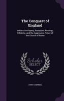 The Conquest of England: Letters On Popery, Puseyism, Neology, Infidelity, and the Aggressive Policy of the Church of Rome 1357480075 Book Cover