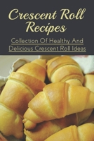 Crescent Roll Recipes: Collection Of Healthy And Delicious Crescent Roll Ideas: Crescent Roll Making Tips B096TN8VVG Book Cover