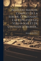 Nouveau Manuel Complet De La Soierie, Contenant L'art D'élever Les Vers-à-soie Et De Cultiver Le Murier... 1022272926 Book Cover