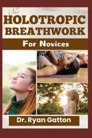 HOLOTROPIC BREATHWORK FOR NOVICES: A Complete Guide to Breath Control, Emotional Healing, Altered States of Consciousness, Advanced Techniques, and ... Practice for Personal and Professional Growth B0DXD9MB4R Book Cover