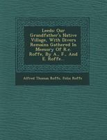 Leeds: Our Grandfather's Native Village, with Divers Remains Gathered in Memory of R.C. Roffe, by A., F., and E. Roffe... 1249778832 Book Cover