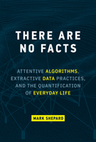 There Are No Facts: Attentive Algorithms, Extractive Data Practices, and the Quantification of Everyday Life 0262047470 Book Cover