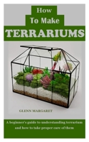 HOW TO MAKE TERRARIUMS: A beginner’s guide to understanding terrarium and how to take proper care of them B08M1QSXLF Book Cover