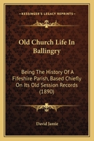 Old Church Life in Ballingry: Being the History of a Fifeshire Parish, Based Chiefly On Its Old Session Records 116558929X Book Cover