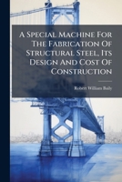 A Special Machine For The Fabrication Of Structural Steel, Its Design And Cost Of Construction 102439414X Book Cover
