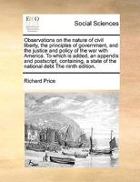 Observations on the nature of civil liberty, the principles of government, and the justice and policy of the war with America. To which is added, an ... state of the national debt The ninth edition. 1171057873 Book Cover