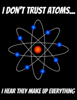 I Don't Trust Atoms... I Hear That Make Up Everything: 150 pages 8.5 X 11 1712280236 Book Cover