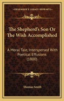 The Shepherd's Son Or The Wish Accomplished: A Moral Tale, Interspersed With Poetical Effusions 1167197747 Book Cover