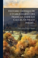 Histoire Critique De L'Ã(c)tablissement Des Français Dans Les Gaules, Ouvrage InÃ(c)dit... (French Edition) 1024736814 Book Cover