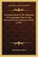 An Examination Of Mr. Robinson Of Cambridge's Plea For The Divinity Of Our Lord Jesus Christ 1165918560 Book Cover