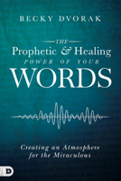 The Prophetic and Healing Power of Your Words: Creating an Atmosphere for the Miraculous 0768443296 Book Cover
