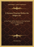 A Sermon Preached Before the Judges, Etc.: In the Time of the Assizes in the Cathedral Church at Gloucester 1359297235 Book Cover