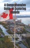 A Comprehensive Guide to Exploring Canada: Uncovering the Magic of the Great White North B0C5BXBPDD Book Cover