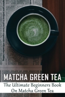 Matcha Green Tea: The Ultimate Beginners Book On Matcha Green Tea: The Popularity Of Matcha Tea B0997S8J6T Book Cover