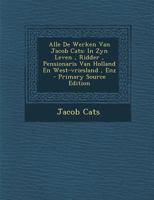 Alle De Werken Van Jacob Cats: In Zyn Leven , Ridder , Pensionaris Van Holland En West-vriesland , Enz - Primary Source Edition 1178747352 Book Cover