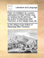 Peter not infallible! Or, a poem, addressed to Peter Pindar, Esq. on reading his Nil admirari, ... By the author of Gleanings after Thomson, or the village muse, &c. 1170055540 Book Cover