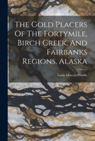The Gold Placers Of The Fortymile, Birch Creek, And Fairbanks Regions, Alaska 1016449712 Book Cover