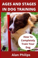 AGES AND STAGES IN DOG TRAINING: HOW TO COMPLETELY TRAIN YOUR DOG B08SKG1BD2 Book Cover