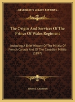 The Origin And Services Of The Prince Of Wales Regiment: Including A Brief History Of The Militia Of French Canada And The Canadian Militia Since Canada Became A British Colony ... 1022721526 Book Cover