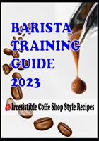BARISTA TRAINING GUIDE AND 40 Irresistible Coffee Shop Style Recipes B0C47NHQHL Book Cover
