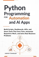 Python Programming for Automation and AI Apps: Build Scripts, Dashboards, APIs, and Smart Tools That Save Time, Automate Repetitive Work, and Solve Real Business Problems B0H1ZT37D8 Book Cover