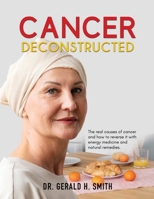 Cancer Deconstructed: The real causes of cancer and how to reverse it with energy medicine and natural remedies 1961227444 Book Cover
