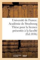 Universita(c) de France. Acada(c)Mie de Strasbourg Tha]se Pour La Licence Pra(c)Senta(c)E a la Faculta(c) de: Droit de Strasbourg Et Soutenue Le 22 Aoat 1856 2014483701 Book Cover