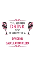 You Would Drink Too If You Were A Dividend Calculation Clerk: Cool Dividend Calculation Clerk Notebook, Dividend Calculation Assistant Journal Gift, Diary, Doodle Gift or Notebook 6 x 9 Compact Size,  1677073101 Book Cover