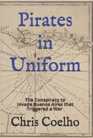 Pirates in Uniform: The Conspiracy to Invade Buenos Aires that Triggered a War 1092823530 Book Cover