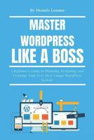 Master WordPress Like a Boss : A Beginner's Guide to Planning, Designing, and Creating Your Very Own Unique WordPress Website 172009084X Book Cover