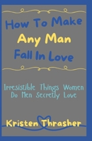 Make Any Man Fall In Love: Irresistible Things Women Do Men Secretly Love (Love and Relationships) B0F2TGZ9YC Book Cover