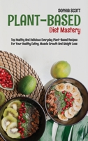 Plant-Based Diet Mastery: Top Healthy And Delicious Everyday Plant-Based Recipes For Your Healthy Eating, Muscle Growth And Weight Loss 1801740607 Book Cover