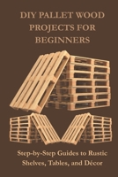 DIY PALLET WOOD PROJECTS FOR BEGINNERS: Step-by-Step Guides to Rustic Shelves, Tables, and Décor B0FSJDT5JH Book Cover