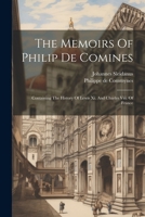 The Memoirs Of Philip De Comines: Containing The History Of Lewis Xi. And Charles Viii. Of France 1021878510 Book Cover