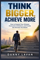 THINK BIGGER, ACHIEVE MORE: How to Expand Your Mindset, Overcome Limitations, and Create the Success You Desire B0HK5Q1VK7 Book Cover