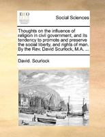 Thoughts On The Influence Of Religion In Civil Government, And Its Tendency To Promote And Preserve The Social Liberty, And Rights Of Man: By The Rev. David Scurlock, M.a. ... 1286588987 Book Cover