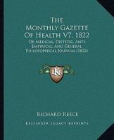 The Monthly Gazette Of Health V7, 1822: Or Medical, Dietetic, Anti-Empirical, And General Philosophical Journal 1165612208 Book Cover