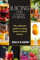 JUICING FOR CANCER PATIENTS: The ultimate guide to using nature to heal cancer B0CKD5B1YF Book Cover