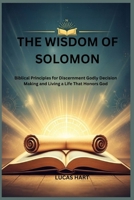 THE WISDOM OF SOLOMON: Biblical Principles for Discernment Godly Decision Making and Living a Life That Honors God B0GPMS2TKM Book Cover
