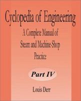 Cyclopedia of Engineering: A Complete Manual of Steam and Machine-Shop Practice Part Four 0894991035 Book Cover