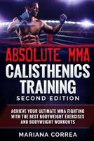 Absolute Mma Calisthenics Training: Achieve Your Ultimate Mma Fighting with the Best Bodyweight Exercises and Bodyweight Workouts 1725904969 Book Cover