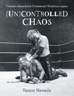 (Un)Controlled Chaos: Canada's Remarkable Professional Wrestling Legacy 1039154794 Book Cover
