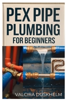 PEX PIPE PLUMBING FOR BEGINNERS: A STEP-BY-STEP HANDBOOK FOR DIYERS AND PROFESSIONALS TO INSTALL, REPAIR, AND OPTIMIZE PEX SYSTEMS LIKE AN EXPERT B0DYY13X4G Book Cover