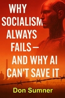 Why Socialism Always Fails: And Why AI Can't Save It (The Artificial Intelligence Revolution) B0FNLNMDLF Book Cover