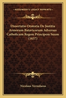 Dissertatio Oratoria De Justitia Armorum Batavicorum Adversus Catholicum Regem Principem Suum (1637) 1104734443 Book Cover