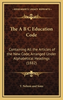 The A B C Education Code: Containing All the Articles of the New Code, Arranged Under Alphabetical Headings 1120616093 Book Cover