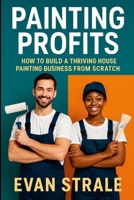 Painting Profits: How to Build a Thriving House Painting Business from Scratch 1105951987 Book Cover