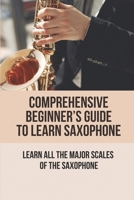 Comprehensive Beginner’s Guide To Learn Saxophone: Learn All The Major Scales Of The Saxophone: The Major Scales Of The Saxophone B096TW86QG Book Cover